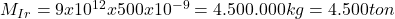 M_{Ir} = 9 x 10^{12} x 500 x 10^{-9} = 4.500.000 kg = 4.500 ton