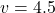v = 4.5