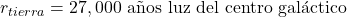 r_{tierra} = 27,000 \text{ a&ntilde;os luz del centro gal&aacute;ctico}