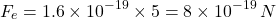 $$ F_e = 1.6 \times 10^{-19} \times 5 = 8 \times 10^{-19}\,N $$