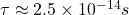 $\tau \approx 2.5 \times 10^{-14}s$