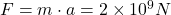 F = m \cdot a = 2 \times 10^9 N
