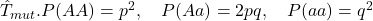 \hat{T}_{mut}. P(AA) = p^2, \quad P(Aa) = 2pq, \quad P(aa) = q^2