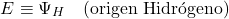 \[E \equiv \Psi_H \quad \text{(origen Hidr&oacute;geno)}\]