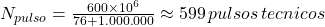  N_{pulso} = \frac{600\times10^6}{76 + 1.000.000} \approx 599 \, pulsos \, tecnicos 