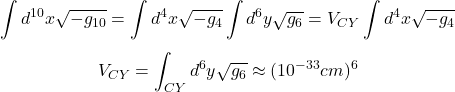 $$ \int d^{10}x \sqrt{-g_{10}} = \int d^4x \sqrt{-g_4} \int d^6y \sqrt{g_6} = V_{CY} \int d^4x \sqrt{-g_4} $$ $$ V_{CY} = \int_{CY} d^6y \sqrt{g_6} \approx (10^{-33}cm)^6 $$