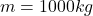 m = 1000 kg