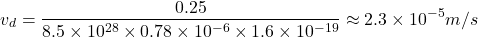 $$ v_d = \frac{0.25}{8.5 \times 10^{28} \times 0.78 \times 10^{-6} \times 1.6 \times 10^{-19}} \approx 2.3 \times 10^{-5} m/s $$