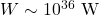  W \sim 10^{36} \text{ W} 