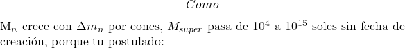 \[Como $M_n$ crece con $\Delta m_n$ por eones, $M_{super}$ pasa de $10^4$ a $10^{15}$ soles sin fecha de creaci&oacute;n, porque tu postulado:\]