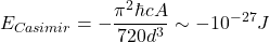 $$E_{Casimir} = -\frac{\pi^2 \hbar c A}{720 d^3} \sim -10^{-27} J$$