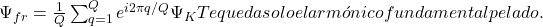 \Psi_{fr} = \frac{1}{Q} \sum_{q=1}^{Q} e^{i 2\pi q / Q} \Psi_{K} Te queda solo el arm&oacute;nico fundamental pelado.