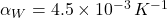 $\alpha_{W} = 4.5 \times 10^{-3} \, K^{-1}$