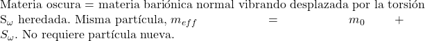 Rendered by QuickLaTeX.com \text{Materia oscura = materia bariónica normal vibrando desplazada por la torsión } S_{\omega} \text{ heredada. Misma partícula, } m_{eff} = m_0 + S_{\omega}. \text{ No requiere partícula nueva.}