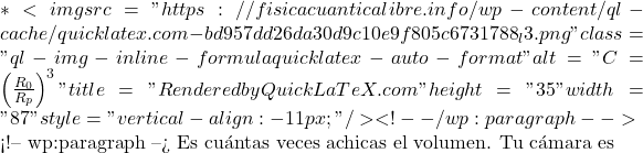 *<img src="https://fisicacuanticalibre.info/wp-content/ql-cache/quicklatex.com-bd957dd26da30d9c10e9f805c6731788_l3.png" class="ql-img-inline-formula quicklatex-auto-format" alt="C = \left(\frac{R_0}{R_p}\right)^3" title="Rendered by QuickLaTeX.com" height="35" width="87" style="vertical-align: -11px;"/> <!-- /wp:paragraph -->  <!-- wp:paragraph --> Es cu&aacute;ntas veces achicas el volumen. Tu c&aacute;mara es