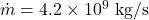 \dot{m} = 4.2 \times 10^9 \text{ kg/s}