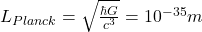 L_{Planck} = \sqrt{\frac{\hbar G}{c^3}} = 10^{-35} m