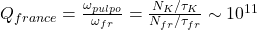 Q_{france} = \frac{\omega_{pulpo}}{\omega_{fr}} = \frac{N_K / \tau_K}{N_{fr} / \tau_{fr}} \sim 10^{11}