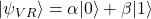 |\psi_{VR}\rangle = \alpha|0\rangle + \beta|1\rangle