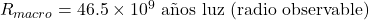 R_{macro} = 46.5 \times 10^9 \text{ a&ntilde;os luz (radio observable)}