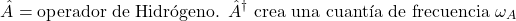 \[\hat{A} = \text{operador de Hidr&oacute;geno. } \hat{A}^\dagger \text{ crea una cuant&iacute;a de frecuencia } \omega_A\]