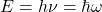 E = h \nu = \hbar \omega