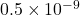 0.5 \times 10^{-9}
