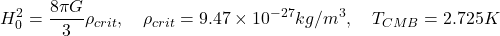 $$ H_0^2 = \frac{8\pi G}{3}\rho_{crit}, \quad \rho_{crit}=9.47\times10^{-27}kg/m^3, \quad T_{CMB}=2.725K $$