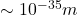    \sim 10^{-35} m 