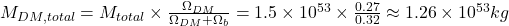 M_{DM,total} = M_{total} \times \frac{\Omega_{DM}}{\Omega_{DM} + \Omega_b} = 1.5 \times 10^{53} \times \frac{0.27}{0.32} \approx 1.26 \times 10^{53} kg 
