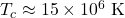 T_c \approx 15 \times 10^6 \text{ K}