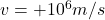 v=+10^6 m/s