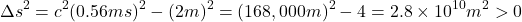 $$ \Delta s^2 = c^2(0.56ms)^2 - (2m)^2 = (168,000m)^2 -4 =2.8\times10^{10}m^2>0 $$