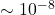 \sim 10^{-8}
