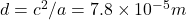 d = c^2/a = 7.8 \times 10^{-5} m