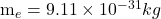 $m_e = 9.11 \times 10^{-31} kg$