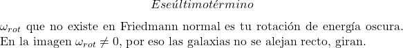 \[Ese &uacute;ltimo t&eacute;rmino $\omega_{rot}$ que no existe en Friedmann normal es tu rotaci&oacute;n de energ&iacute;a oscura. En la imagen $\omega_{rot} \neq 0$, por eso las galaxias no se alejan recto, giran.\]