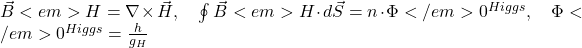  \vec{B}<em>H = \nabla \times \vec{H}, \quad \oint \vec{B}<em>H \cdot d\vec{S} = n \cdot \Phi</em>{0}^{Higgs}, \quad \Phi</em>{0}^{Higgs} = \frac{h}{g_H} 