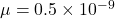  \mu = 0.5 \times 10^{-9}