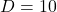  D = 10 