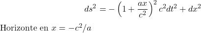 Rendered by QuickLaTeX.com $$ ds^2 = -\left(1+\frac{a x}{c^2}\right)^2 c^2 dt^2 + dx^2 $$ Horizonte en $x = -c^2/a$