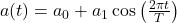 a(t) = a_0 + a_1 \cos\left(\frac{2\pi t}{T}\right)